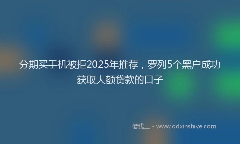 分期买手机被拒2025年推荐，罗列5个黑户成功获取大额贷款的口子