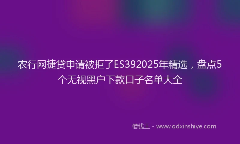 农行网捷贷申请被拒了ES392025年精选，盘点5个无视黑户下款口子名单大全