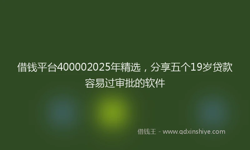 借钱平台400002025年精选，分享五个19岁贷款容易过审批的软件