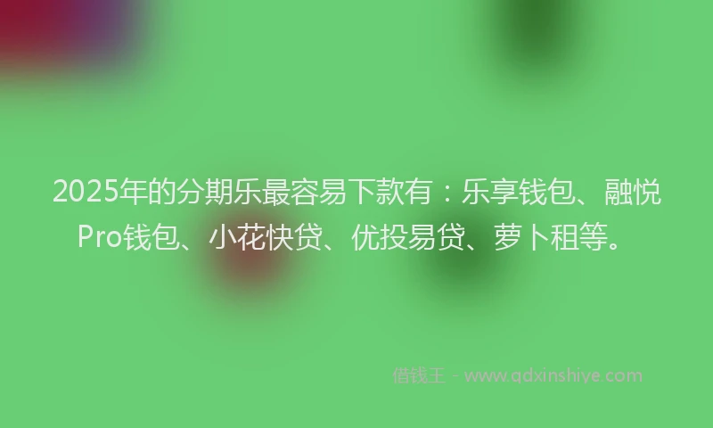 2025年的分期乐最容易下款有：乐享钱包、融悦Pro钱包、小花快贷、优投易贷、萝卜租等。