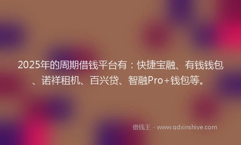 2025年的周期借钱平台有：快捷宝融、有钱钱包、诺祥租机、百兴贷、智融Pro+钱包等。