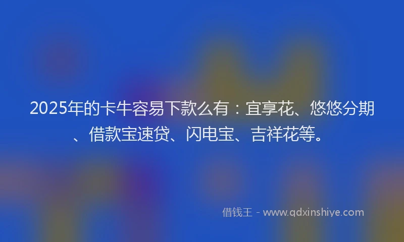 2025年的卡牛容易下款么有：宜享花、悠悠分期、借款宝速贷、闪电宝、吉祥花等。