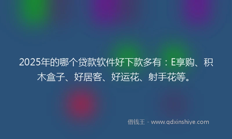 2025年的哪个贷款软件好下款多有：E享购、积木盒子、好居客、好运花、射手花等。