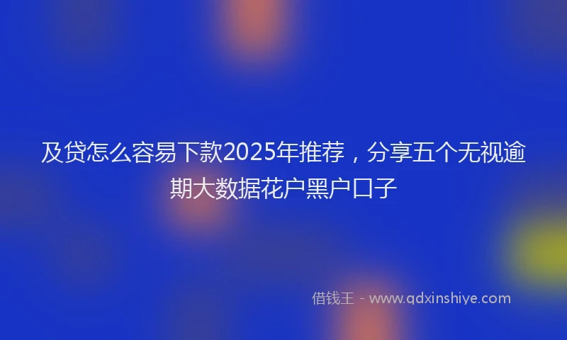 及贷怎么容易下款2025年推荐，分享五个无视逾期大数据花户黑户口子