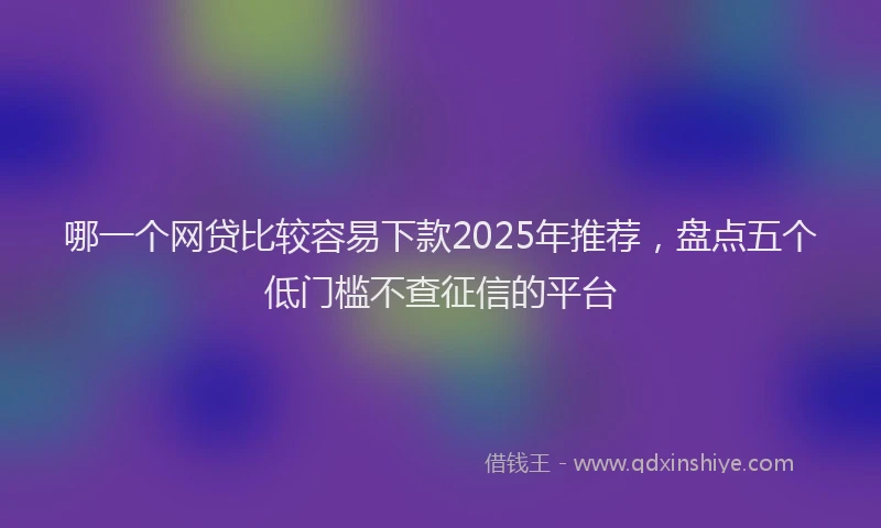 哪一个网贷比较容易下款2025年推荐，盘点五个低门槛不查征信的平台