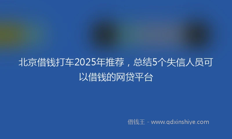 北京借钱打车2025年推荐，总结5个失信人员可以借钱的网贷平台