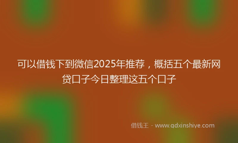 可以借钱下到微信2025年推荐，概括五个最新网贷口子今日整理这五个口子