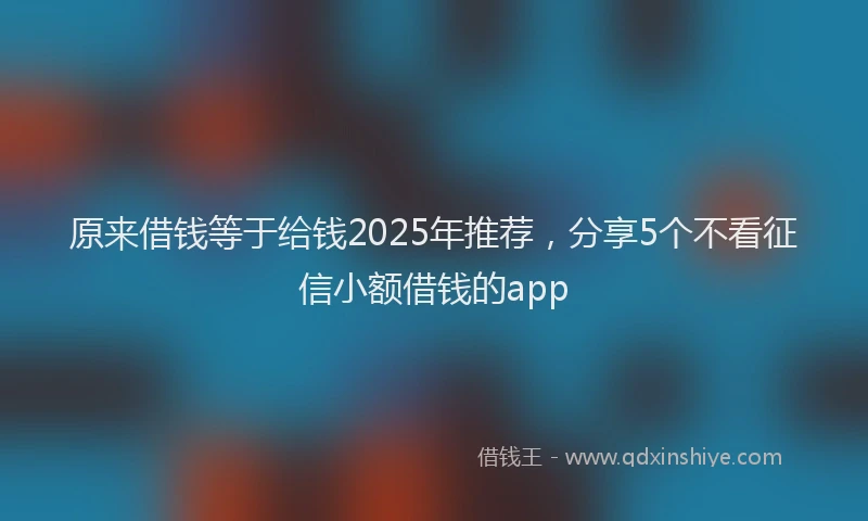 原来借钱等于给钱2025年推荐，分享5个不看征信小额借钱的app