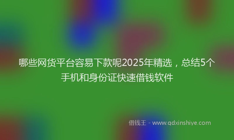 哪些网货平台容易下款呢2025年精选，总结5个手机和身份证快速借钱软件