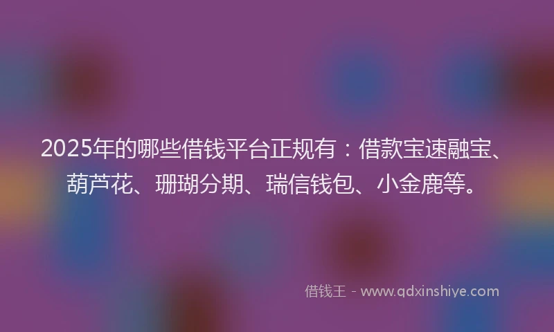 2025年的哪些借钱平台正规有：借款宝速融宝、葫芦花、珊瑚分期、瑞信钱包、小金鹿等。