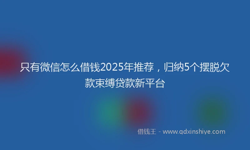 只有微信怎么借钱2025年推荐，归纳5个摆脱欠款束缚贷款新平台