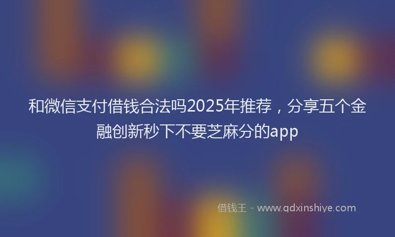 和微信支付借钱合法吗2025年推荐，分享五个金融创新秒下不要芝麻分的app