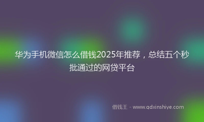 华为手机微信怎么借钱2025年推荐，总结五个秒批通过的网贷平台