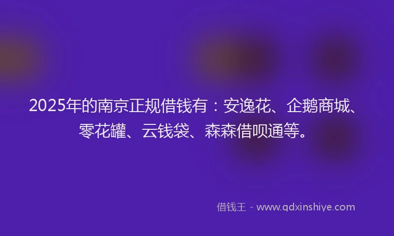 2025年的南京正规借钱有：安逸花、企鹅商城、零花罐、云钱袋、森森借呗通等。
