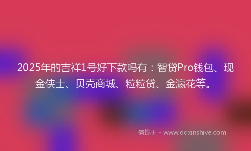 2025年的吉祥1号好下款吗有：智贷Pro钱包、现金侠士、贝壳商城、粒粒贷、金瀛花等。