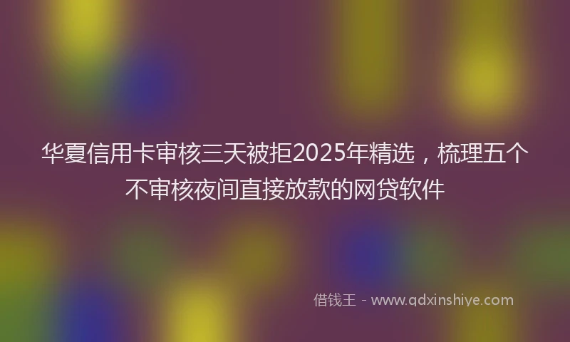 华夏信用卡审核三天被拒2025年精选，梳理五个不审核夜间直接放款的网贷软件