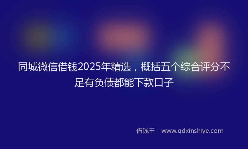 同城微信借钱2025年精选，概括五个综合评分不足有负债都能下款口子