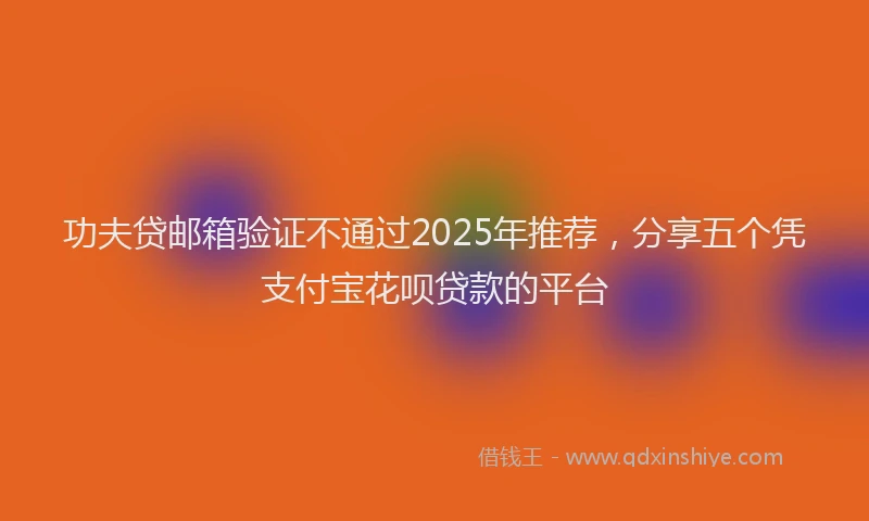 功夫贷邮箱验证不通过2025年推荐，分享五个凭支付宝花呗贷款的平台