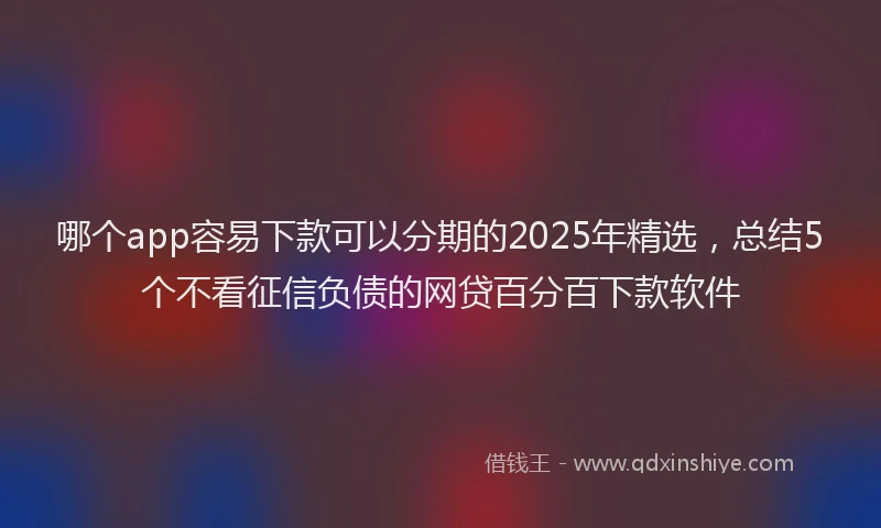 哪个app容易下款可以分期的2025年精选，总结5个不看征信负债的网贷百分百下款软件