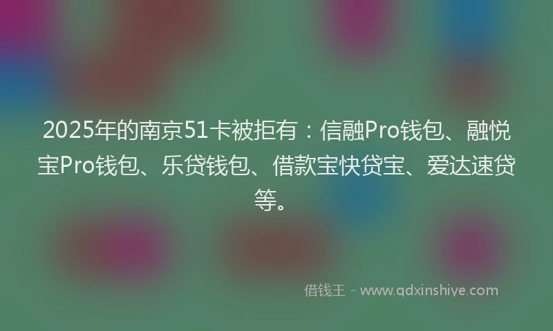 2025年的南京51卡被拒有：信融Pro钱包、融悦宝Pro钱包、乐贷钱包、借款宝快贷宝、爱达速贷等。