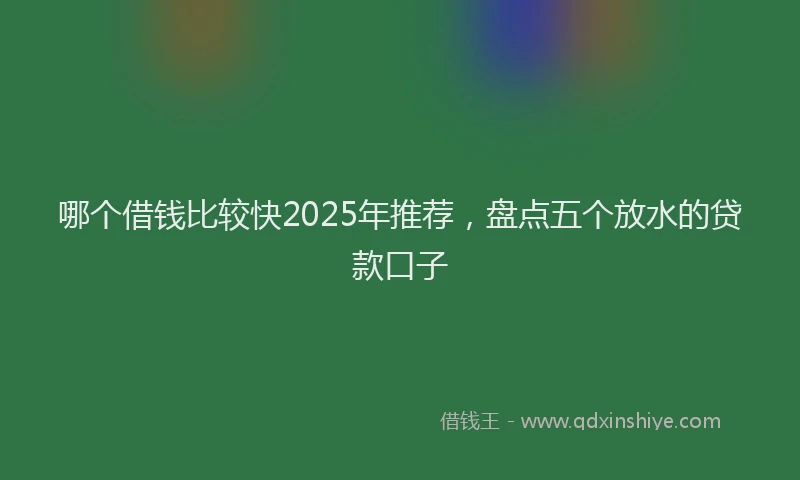 哪个借钱比较快2025年推荐，盘点五个放水的贷款口子