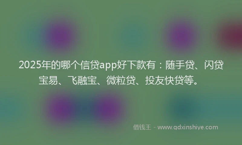 2025年的哪个信贷app好下款有：随手贷、闪贷宝易、飞融宝、微粒贷、投友快贷等。
