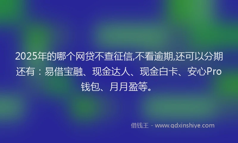 2025年的哪个网贷不查征信,不看逾期,还可以分期还有：易借宝融、现金达人、现金白卡、安心Pro钱包、月月盈等。