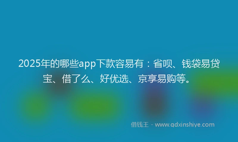 2025年的哪些app下款容易有：省呗、钱袋易贷宝、借了么、好优选、京享易购等。