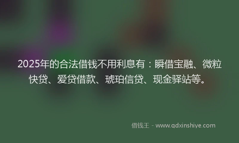2025年的合法借钱不用利息有：瞬借宝融、微粒快贷、爱贷借款、琥珀信贷、现金驿站等。