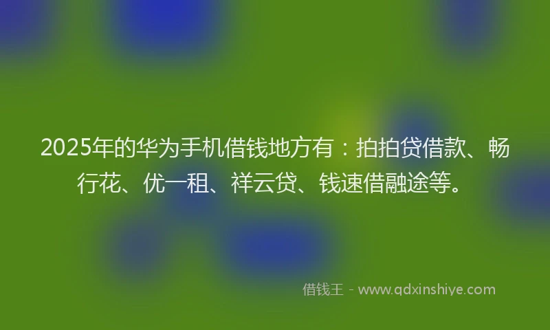 2025年的华为手机借钱地方有：拍拍贷借款、畅行花、优一租、祥云贷、钱速借融途等。