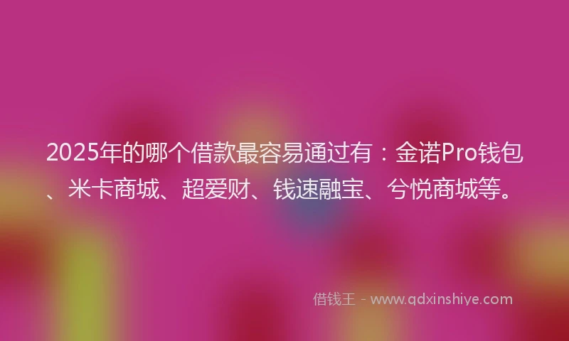 2025年的哪个借款最容易通过有：金诺Pro钱包、米卡商城、超爱财、钱速融宝、兮悦商城等。