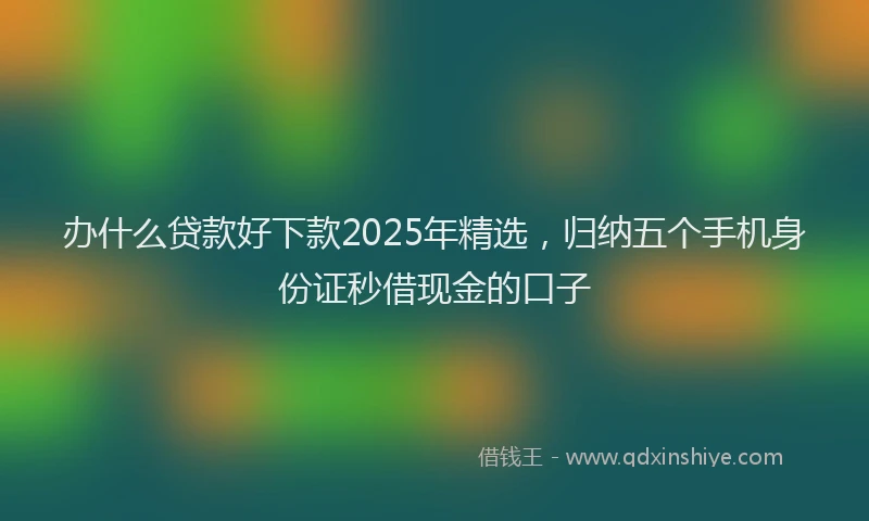 办什么贷款好下款2025年精选，归纳五个手机身份证秒借现金的口子