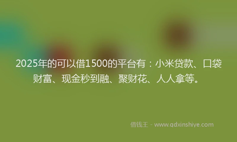 2025年的可以借1500的平台有：小米贷款、口袋财富、现金秒到融、聚财花、人人拿等。