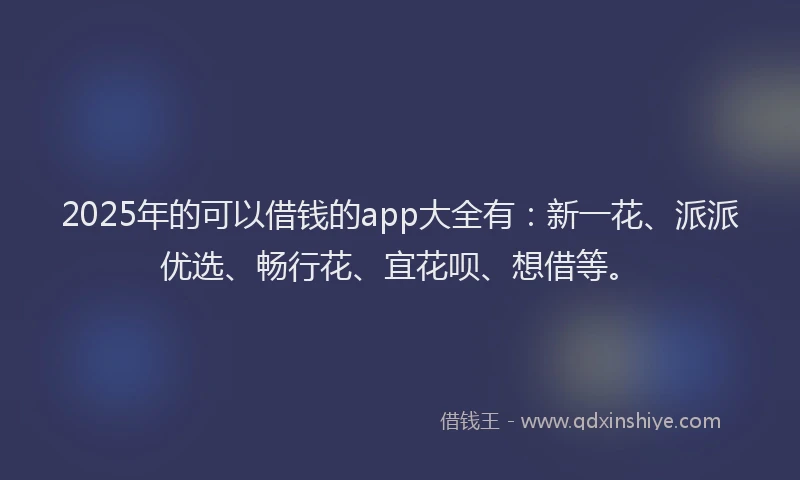 2025年的可以借钱的app大全有：新一花、派派优选、畅行花、宜花呗、想借等。