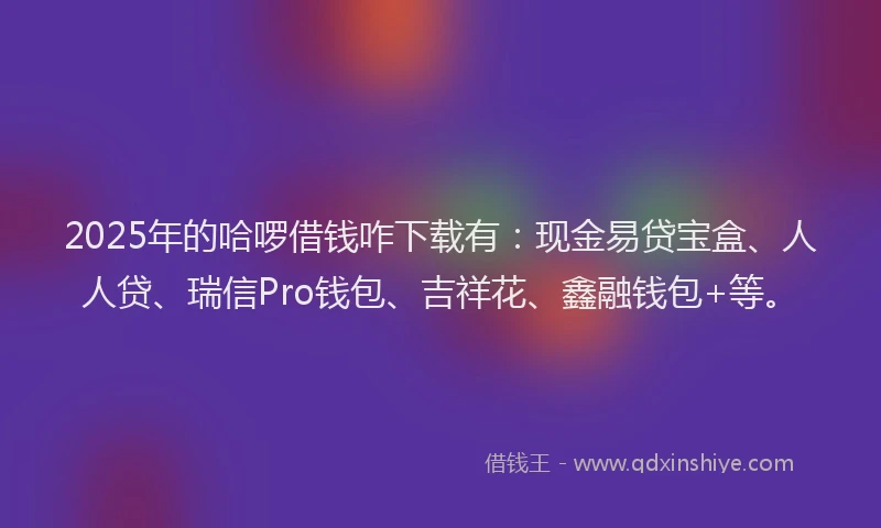 2025年的哈啰借钱咋下载有：现金易贷宝盒、人人贷、瑞信Pro钱包、吉祥花、鑫融钱包+等。
