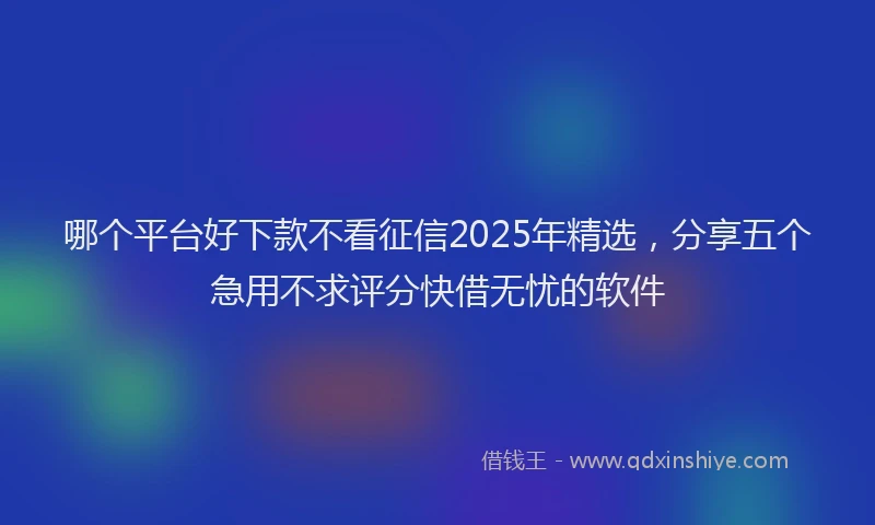 哪个平台好下款不看征信2025年精选，分享五个急用不求评分快借无忧的软件