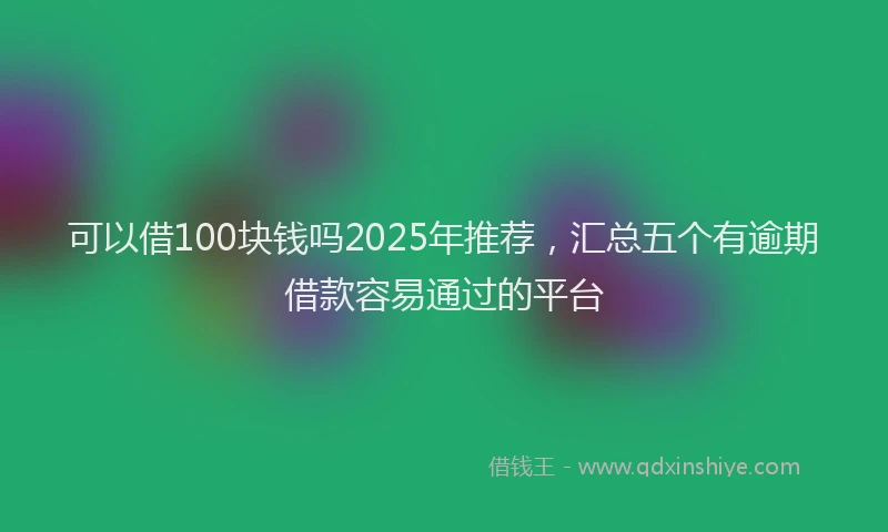 可以借100块钱吗2025年推荐，汇总五个有逾期借款容易通过的平台