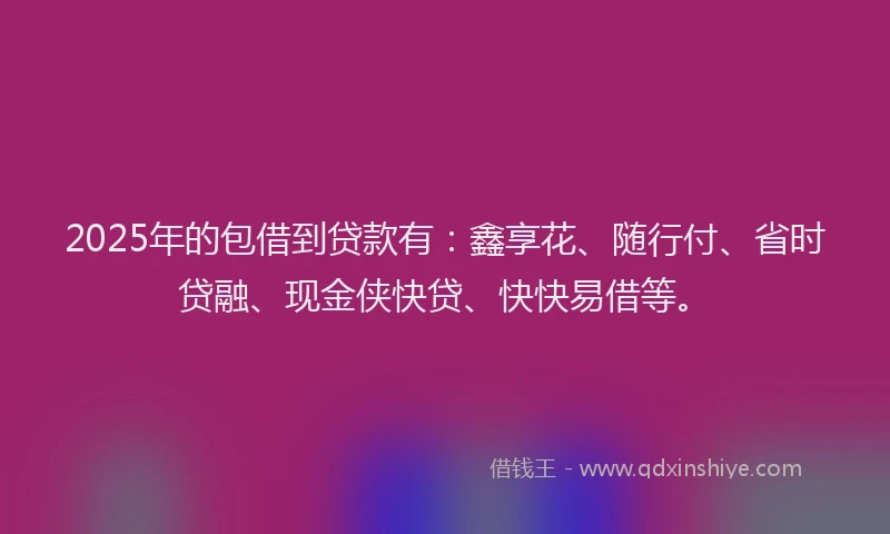 2025年的包借到贷款有：鑫享花、随行付、省时贷融、现金侠快贷、快快易借等。
