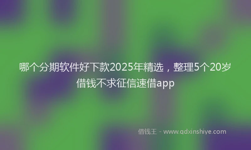 哪个分期软件好下款2025年精选，整理5个20岁借钱不求征信速借app