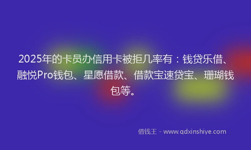2025年的卡员办信用卡被拒几率有：钱贷乐借、融悦Pro钱包、星愿借款、借款宝速贷宝、珊瑚钱包等。