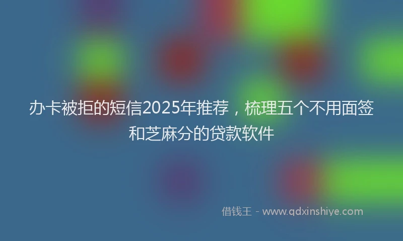 办卡被拒的短信2025年推荐，梳理五个不用面签和芝麻分的贷款软件