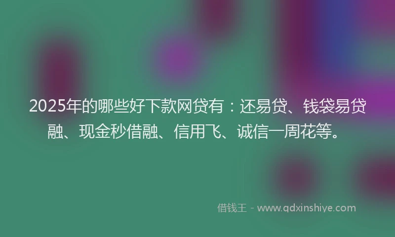 2025年的哪些好下款网贷有：还易贷、钱袋易贷融、现金秒借融、信用飞、诚信一周花等。