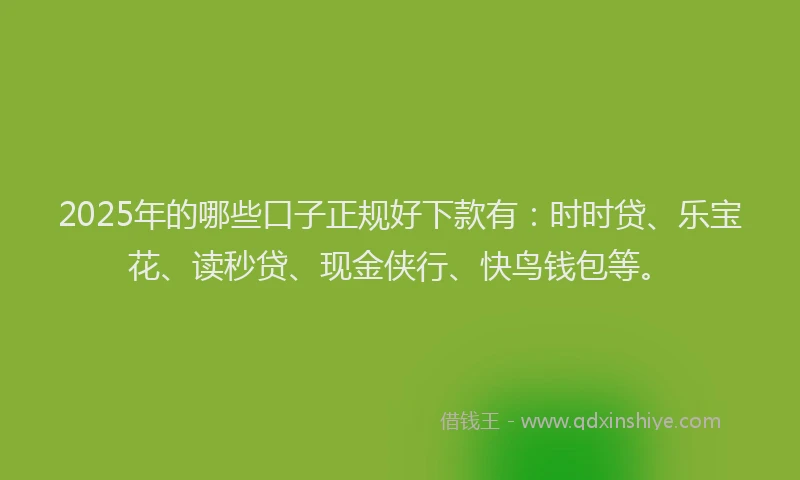 2025年的哪些口子正规好下款有：时时贷、乐宝花、读秒贷、现金侠行、快鸟钱包等。