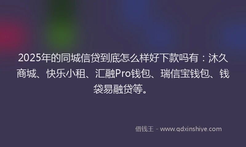 2025年的同城信贷到底怎么样好下款吗有：沐久商城、快乐小租、汇融Pro钱包、瑞信宝钱包、钱袋易融贷等。