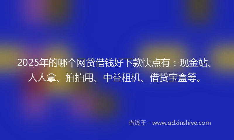 2025年的哪个网贷借钱好下款快点有：现金站、人人拿、拍拍用、中益租机、借贷宝盒等。