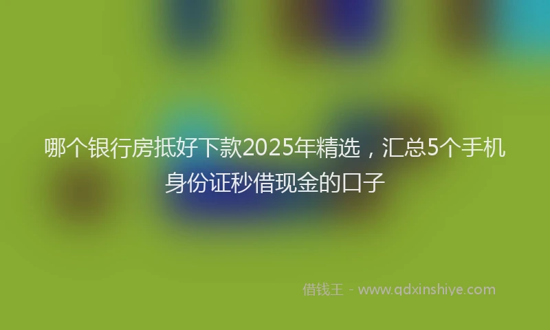 哪个银行房抵好下款2025年精选，汇总5个手机身份证秒借现金的口子
