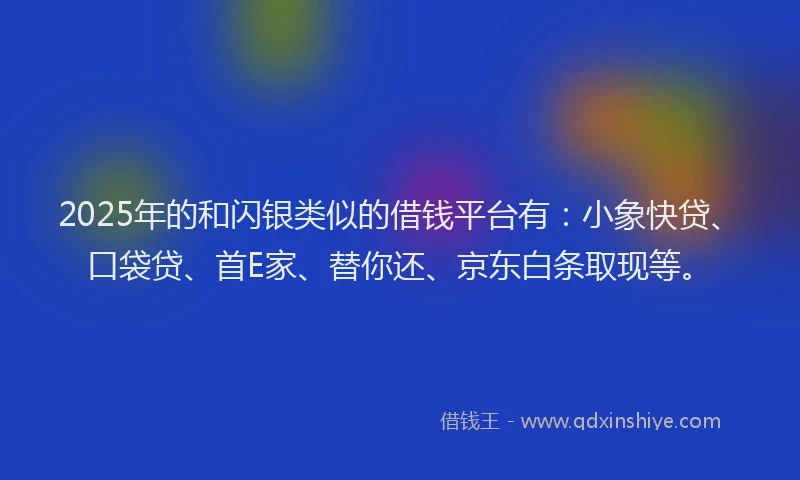 2025年的和闪银类似的借钱平台有：小象快贷、口袋贷、首E家、替你还、京东白条取现等。