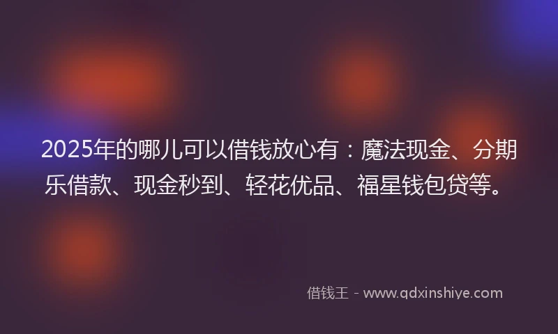 2025年的哪儿可以借钱放心有：魔法现金、分期乐借款、现金秒到、轻花优品、福星钱包贷等。