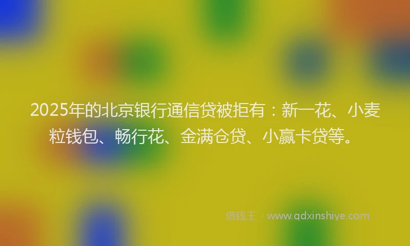 2025年的北京银行通信贷被拒有：新一花、小麦粒钱包、畅行花、金满仓贷、小赢卡贷等。