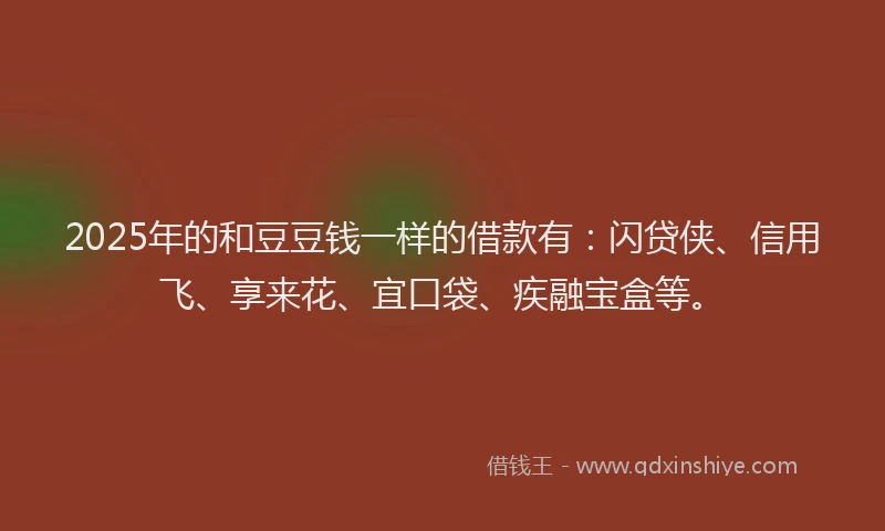 2025年的和豆豆钱一样的借款有：闪贷侠、信用飞、享来花、宜口袋、疾融宝盒等。